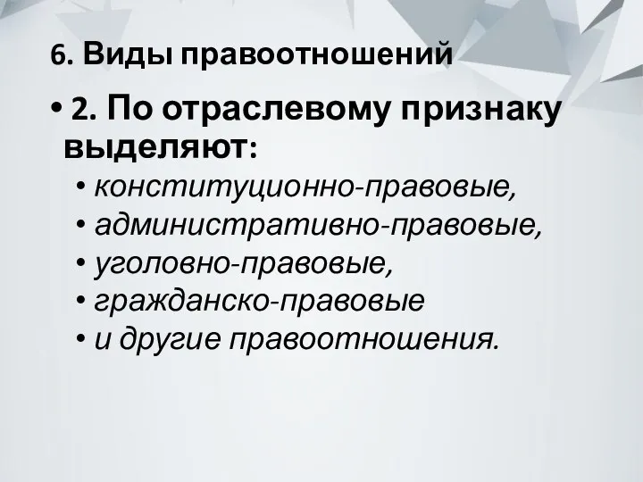 6. Виды правоотношений 2. По отраслевому признаку выделяют: конституционно-правовые, административно-правовые, уголовно-правовые, гражданско-правовые и другие правоотношения.