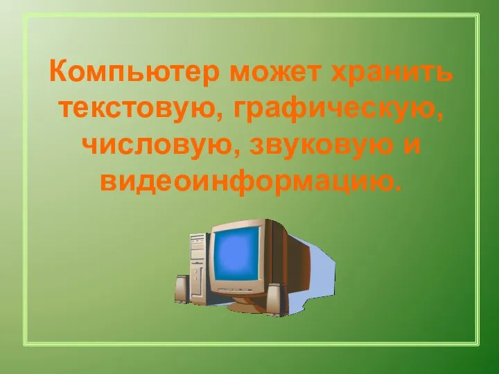 Компьютер может хранить текстовую, графическую, числовую, звуковую и видеоинформацию.