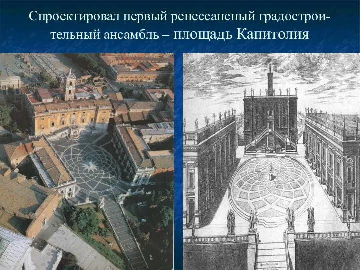 Спроектировал первый ренессансный градострои- тельный ансамбль – площадь Капитолия