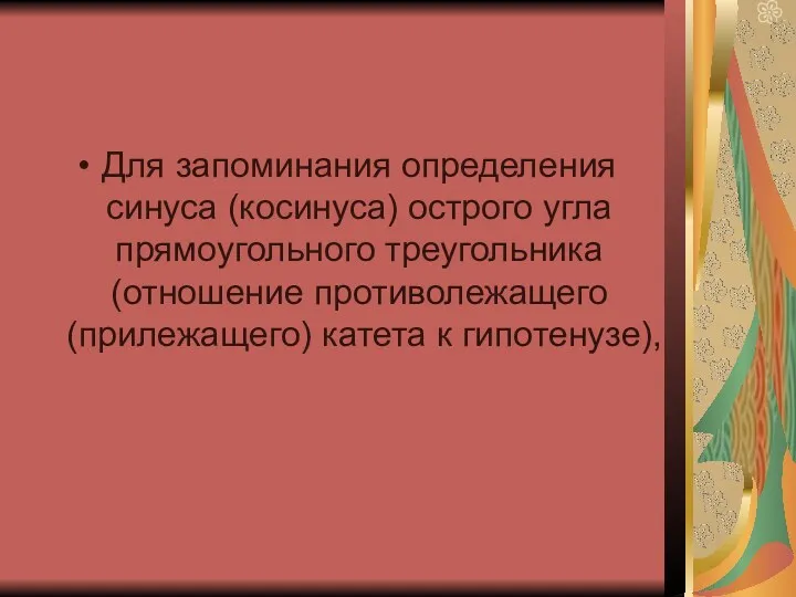 Для запоминания определения синуса (косинуса) острого угла прямоугольного треугольника (отношение противолежащего (прилежащего) катета к гипотенузе),