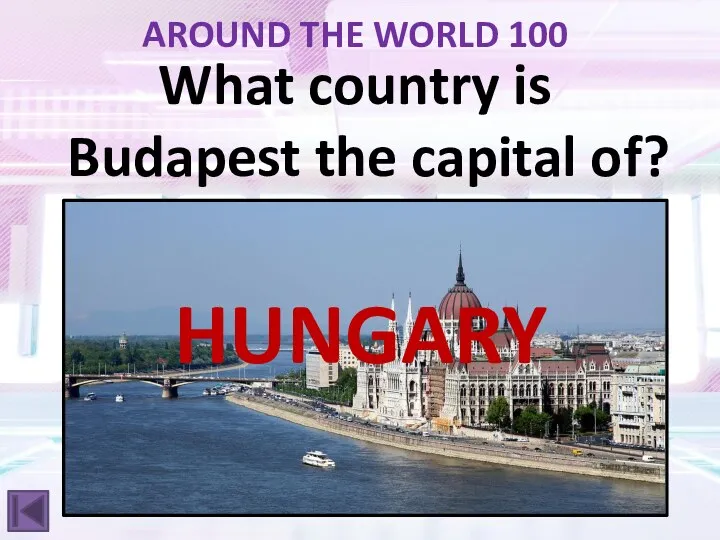 AROUND THE WORLD 100 What country is Budapest the capital of? HUNGARY