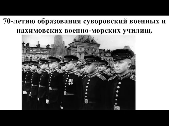 70-летию образования суворовский военных и нахимовских военно-морских училищ.