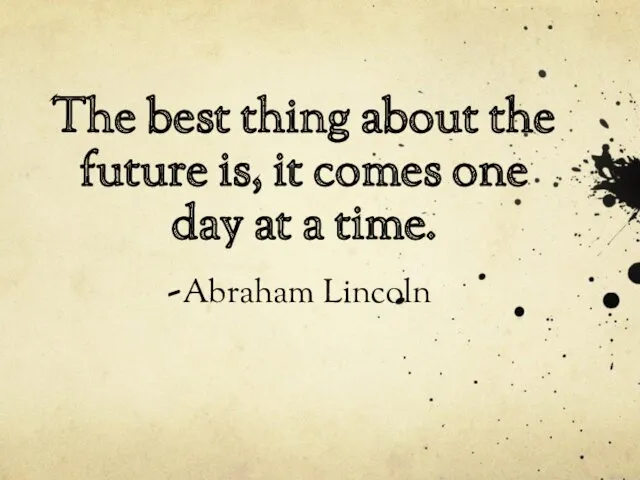 The best thing about the future is, it comes one day at a time. -Abraham Lincoln