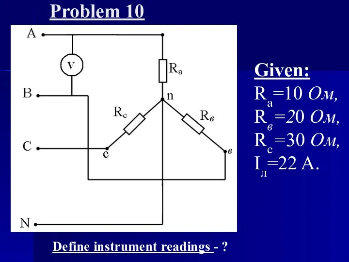 Problem 10 Given: Ra=10 Oм, Rв=20 Ом, Rc=30 Oм, Iл=22 A. Define instrument readings - ?