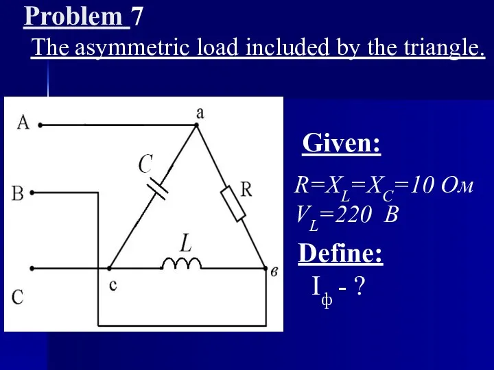 Problem 7 The asymmetric load included by the triangle. Given: R=XL=XC=10 Ом VL=220