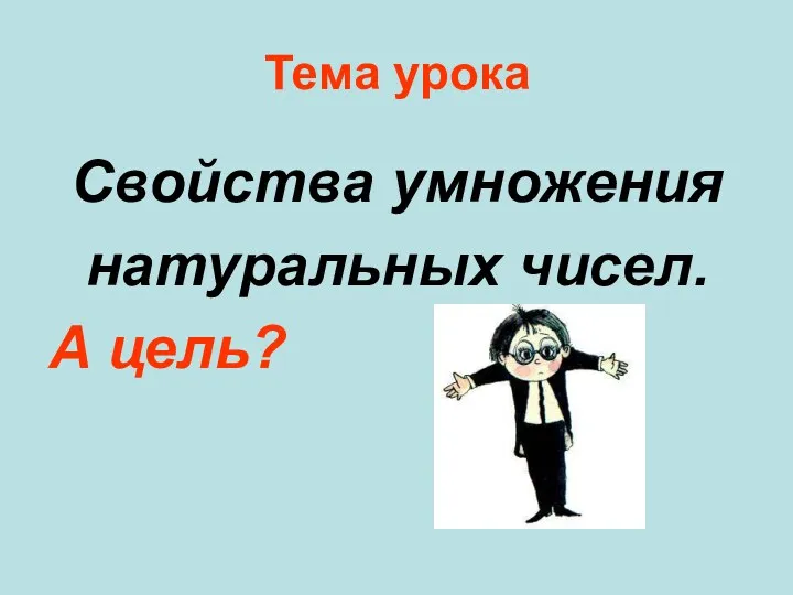 Тема урока Свойства умножения натуральных чисел. А цель?