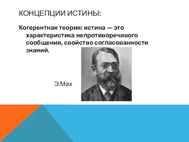 КОНЦЕПЦИИ ИСТИНЫ: Когерентная теория: истина — это характеристика непротиворечивого сообщения, свойство согласованности знаний. Э.Мах