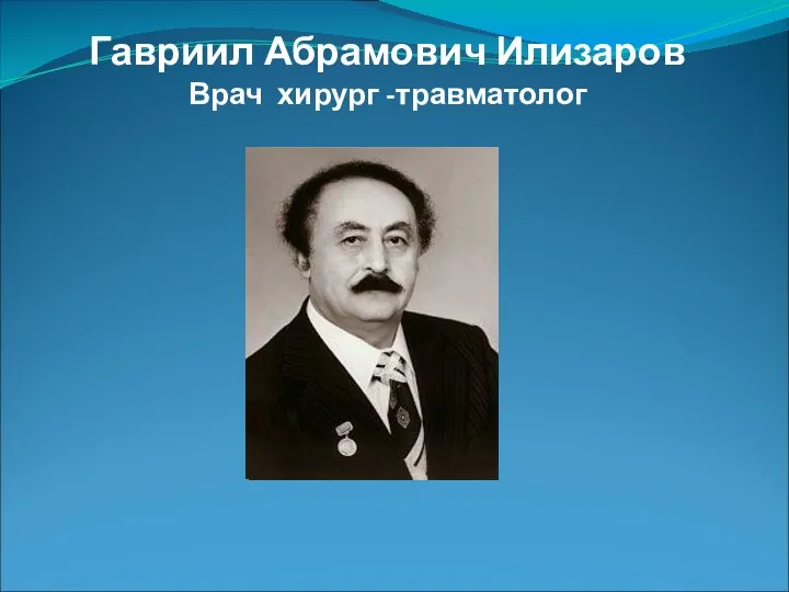 Гавриил Абрамович Илизаров Врач хирург -травматолог