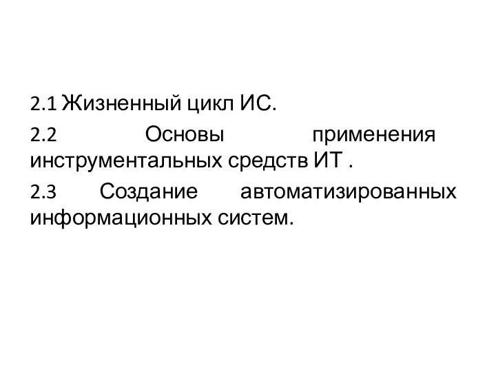 2.1 Жизненный цикл ИС. 2.2 Основы применения инструментальных средств ИТ . 2.3 Создание автоматизированных информационных систем.