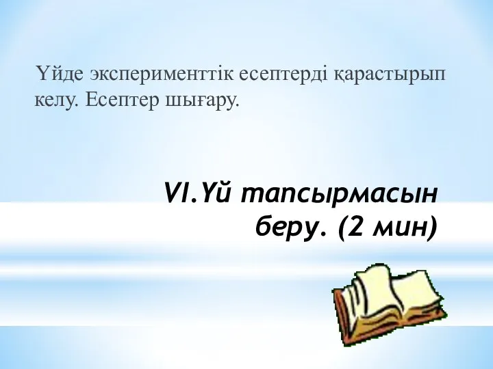 VI.Үй тапсырмасын беру. (2 мин) Үйде эксперименттік есептерді қарастырып келу. Есептер шығару.