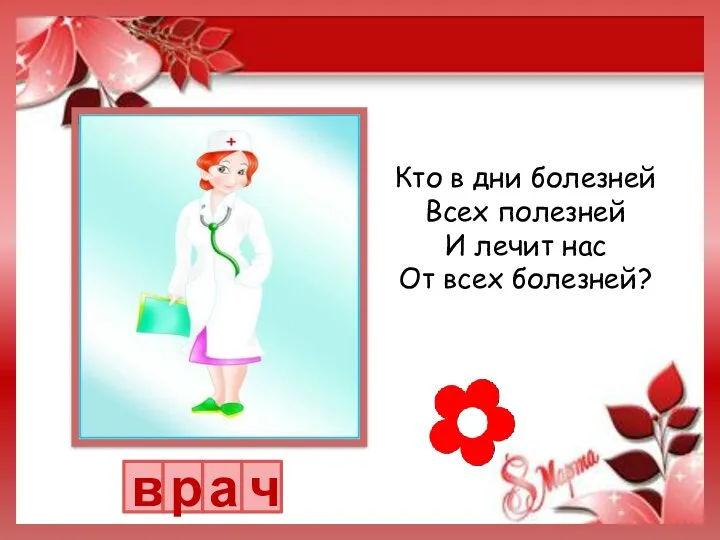 в р а ч Кто в дни болезней Всех полезней И лечит нас От всех болезней?