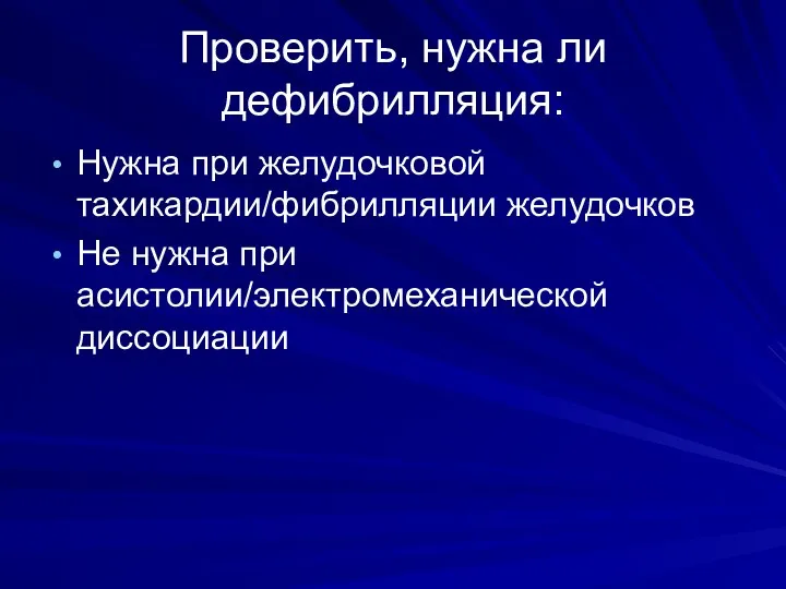 Проверить, нужна ли дефибрилляция: Нужна при желудочковой тахикардии/фибрилляции желудочков Не нужна при асистолии/электромеханической диссоциации