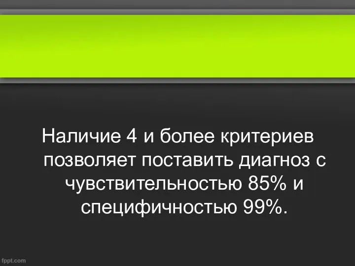 Наличие 4 и более критериев позволяет поставить диагноз с чувствительностью 85% и специфичностью 99%.