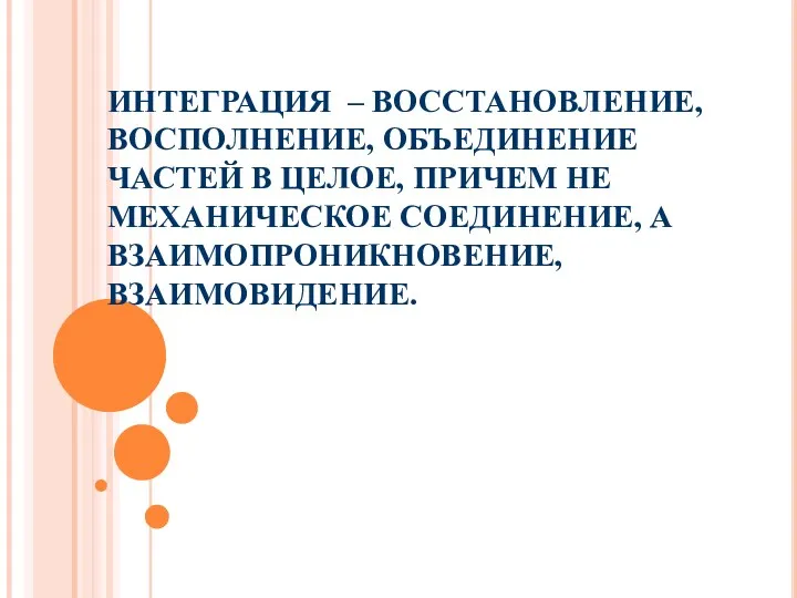 ИНТЕГРАЦИЯ – ВОССТАНОВЛЕНИЕ, ВОСПОЛНЕНИЕ, ОБЪЕДИНЕНИЕ ЧАСТЕЙ В ЦЕЛОЕ, ПРИЧЕМ НЕ МЕХАНИЧЕСКОЕ СОЕДИНЕНИЕ, А ВЗАИМОПРОНИКНОВЕНИЕ, ВЗАИМОВИДЕНИЕ.