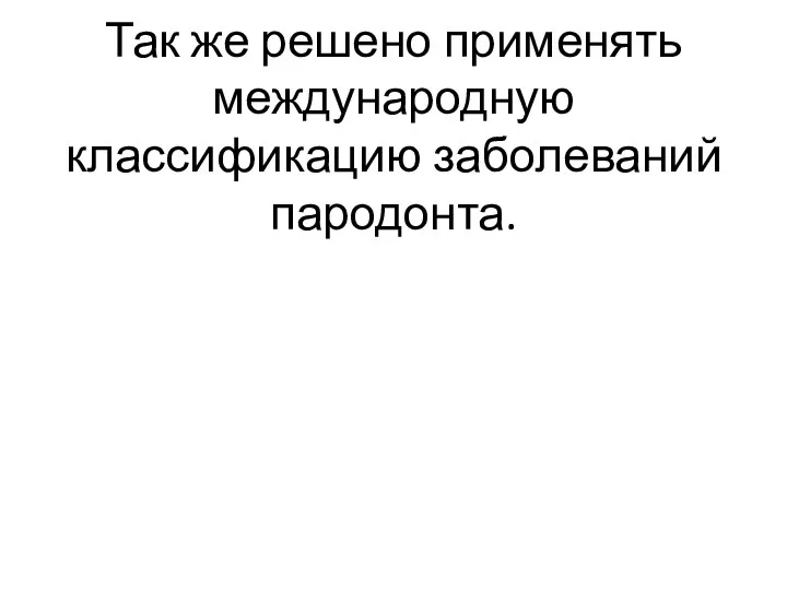 Так же решено применять международную классификацию заболеваний пародонта.