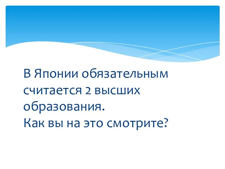 В Японии обязательным считается 2 высших образования. Как вы на это смотрите?