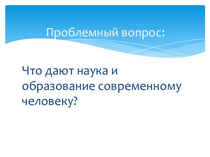 Что дают наука и образование современному человеку? Проблемный вопрос: