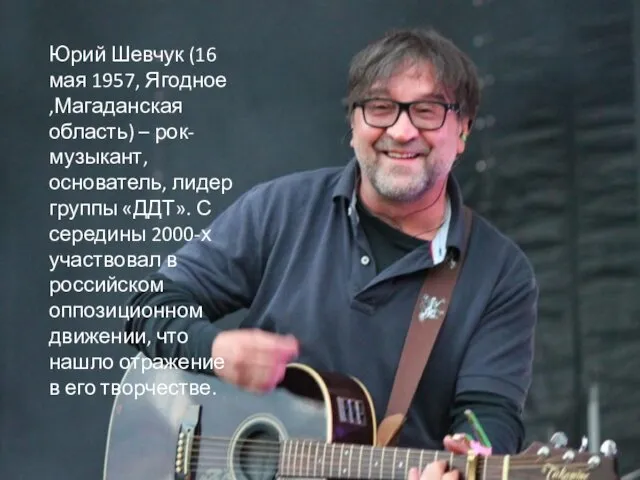 Юрий Шевчук (16 мая 1957, Ягодное ,Магаданская область) – рок-музыкант, основатель, лидер группы