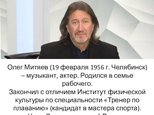 Олег Митяев (19 февраля 1956 г. Челябинск) – музыкант, актер.
