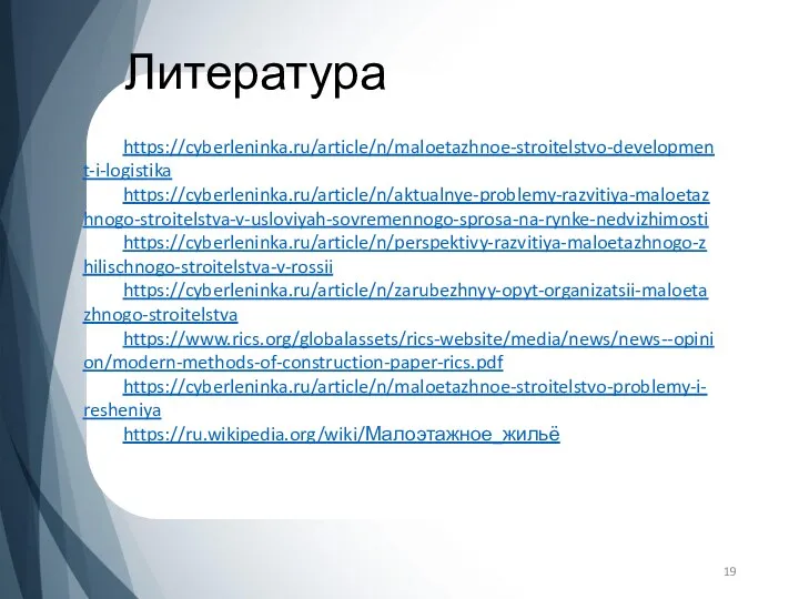 Литература https://cyberleninka.ru/article/n/maloetazhnoe-stroitelstvo-development-i-logistika https://cyberleninka.ru/article/n/aktualnye-problemy-razvitiya-maloetazhnogo-stroitelstva-v-usloviyah-sovremennogo-sprosa-na-rynke-nedvizhimosti https://cyberleninka.ru/article/n/perspektivy-razvitiya-maloetazhnogo-zhilischnogo-stroitelstva-v-rossii https://cyberleninka.ru/article/n/zarubezhnyy-opyt-organizatsii-maloetazhnogo-stroitelstva https://www.rics.org/globalassets/rics-website/media/news/news--opinion/modern-methods-of-construction-paper-rics.pdf https://cyberleninka.ru/article/n/maloetazhnoe-stroitelstvo-problemy-i-resheniya https://ru.wikipedia.org/wiki/Малоэтажное_жильё