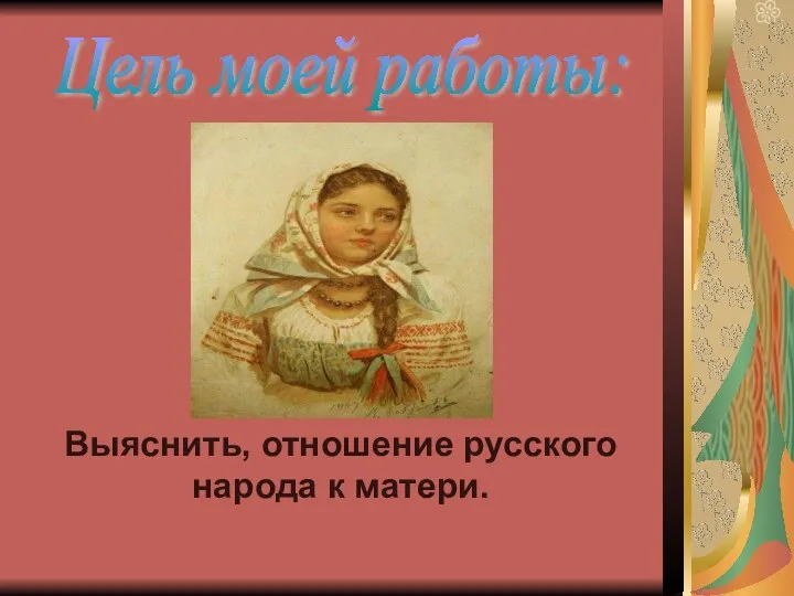 Цель моей работы: Выяснить, отношение русского народа к матери.
