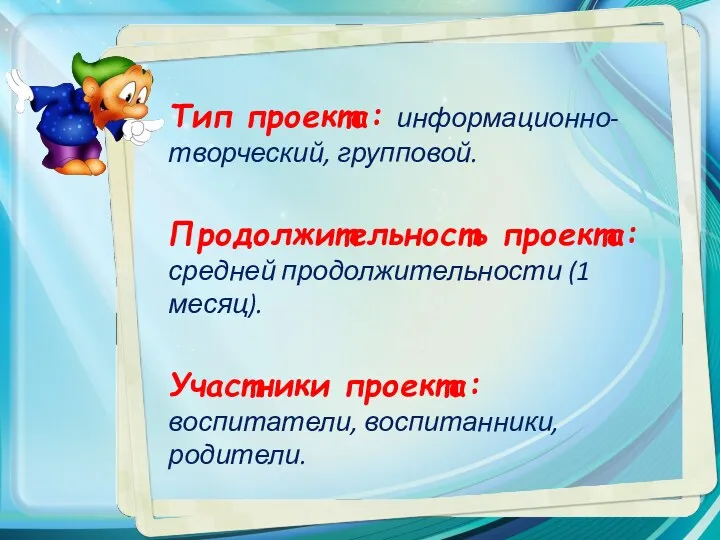 Тип проекта: информационно-творческий, групповой. Продолжительность проекта: средней продолжительности (1 месяц). Участники проекта: воспитатели, воспитанники, родители.