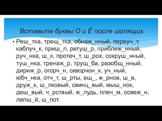 Реш_тка, трещ_тка, обнаж_нный, переуч_т, каблуч_к, приш_л, ретуш_р, приближ_нный, руч_нка, ш_к,