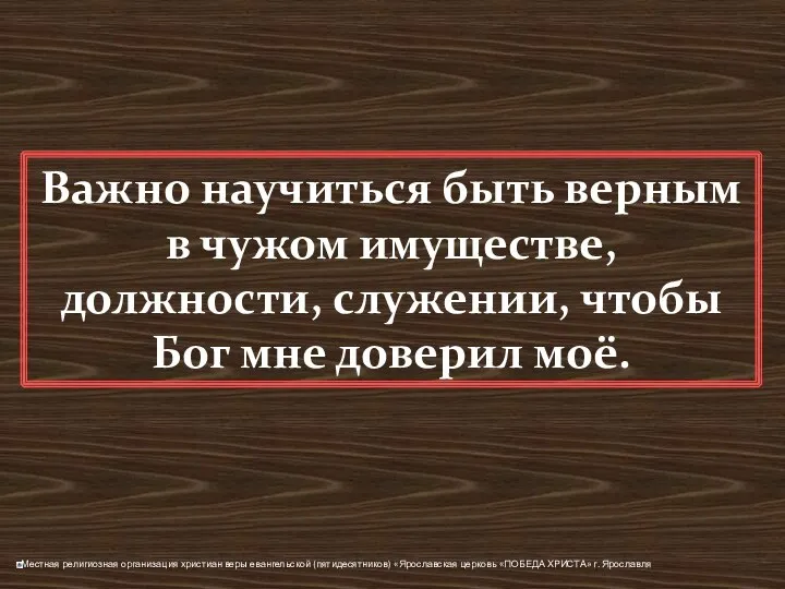 Важно научиться быть верным в чужом имуществе, должности, служении, чтобы Бог мне доверил моё.