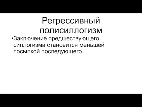 Регрессивный полисиллогизм Заключение предшествующего силлогизма становится меньшей посылкой последующего.