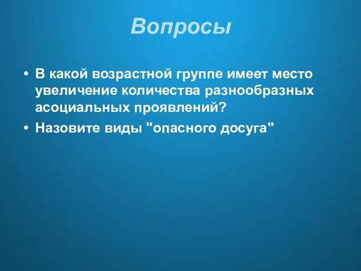 Вопросы В какой возрастной группе имеет место увеличение количества разнообразных асоциальных проявлений? Назовите виды "опасного досуга"