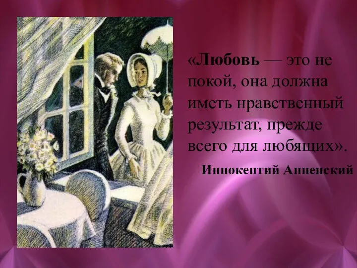 «Любовь — это не покой, она должна иметь нравственный результат, прежде всего для любящих». Иннокентий Анненский