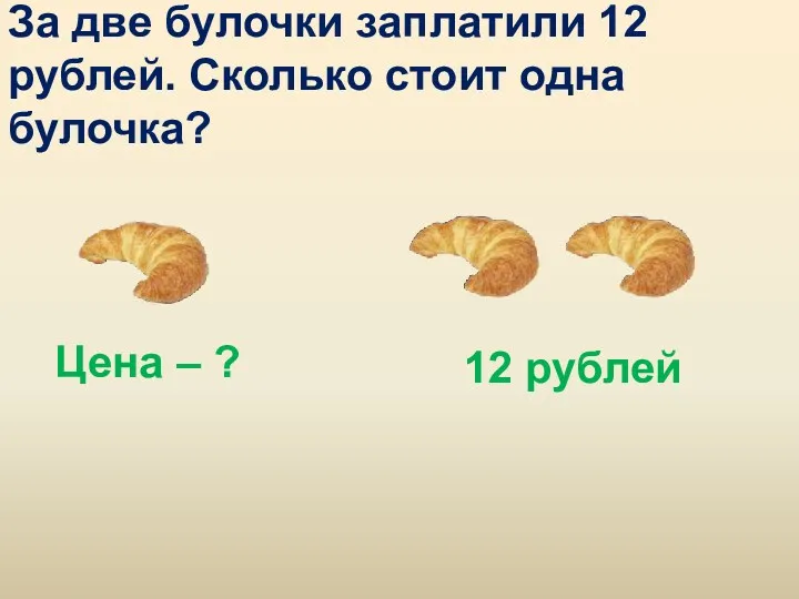 За две булочки заплатили 12 рублей. Сколько стоит одна булочка? Цена – ? 12 рублей