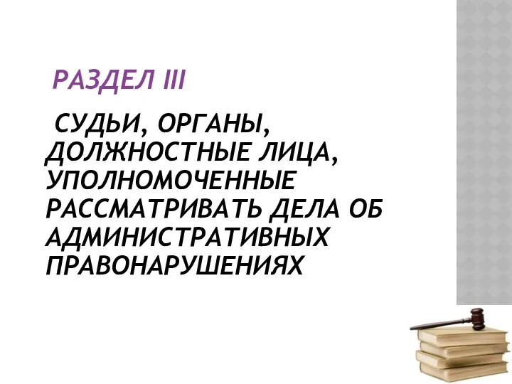 РАЗДЕЛ III СУДЬИ, ОРГАНЫ, ДОЛЖНОСТНЫЕ ЛИЦА, УПОЛНОМОЧЕННЫЕ РАССМАТРИВАТЬ ДЕЛА ОБ АДМИНИСТРАТИВНЫХ ПРАВОНАРУШЕНИЯХ