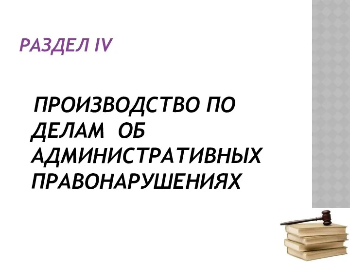 РАЗДЕЛ IV ПРОИЗВОДСТВО ПО ДЕЛАМ ОБ АДМИНИСТРАТИВНЫХ ПРАВОНАРУШЕНИЯХ