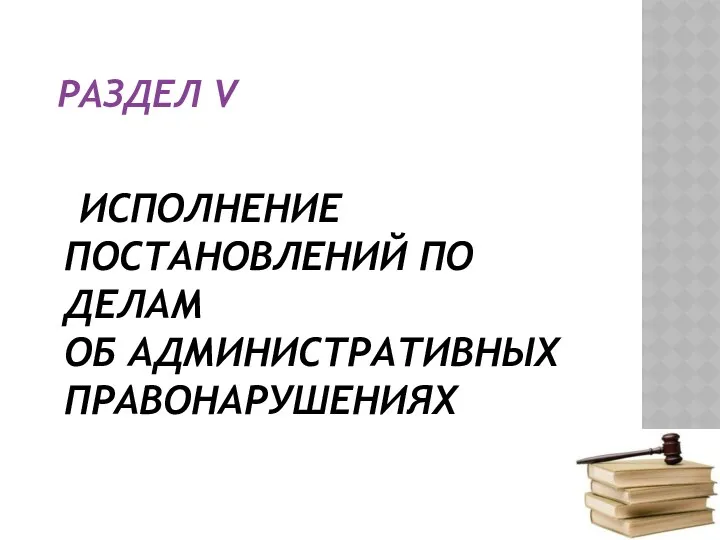 РАЗДЕЛ V ИСПОЛНЕНИЕ ПОСТАНОВЛЕНИЙ ПО ДЕЛАМ ОБ АДМИНИСТРАТИВНЫХ ПРАВОНАРУШЕНИЯХ