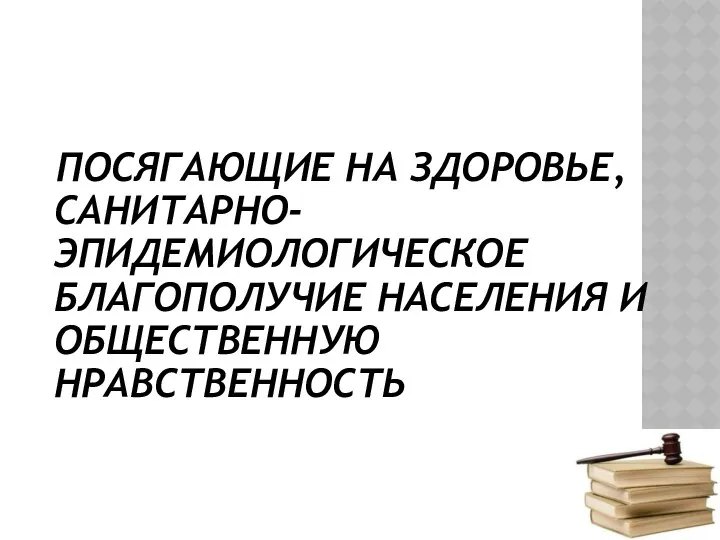 ПОСЯГАЮЩИЕ НА ЗДОРОВЬЕ, САНИТАРНО-ЭПИДЕМИОЛОГИЧЕСКОЕ БЛАГОПОЛУЧИЕ НАСЕЛЕНИЯ И ОБЩЕСТВЕННУЮ НРАВСТВЕННОСТЬ