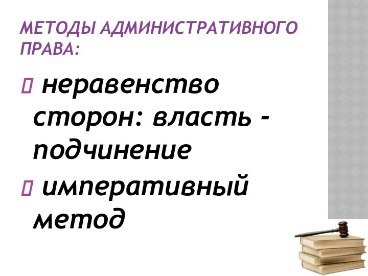 МЕТОДЫ АДМИНИСТРАТИВНОГО ПРАВА: неравенство сторон: власть - подчинение императивный метод