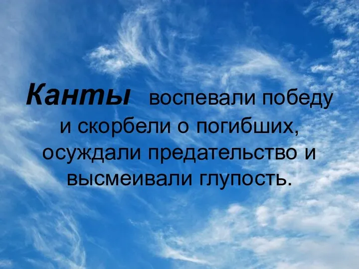 Канты воспевали победу и скорбели о погибших, осуждали предательство и высмеивали глупость.