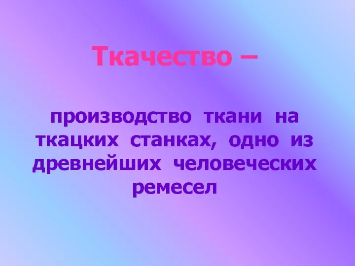 Ткачество – производство ткани на ткацких станках, одно из древнейших человеческих ремесел