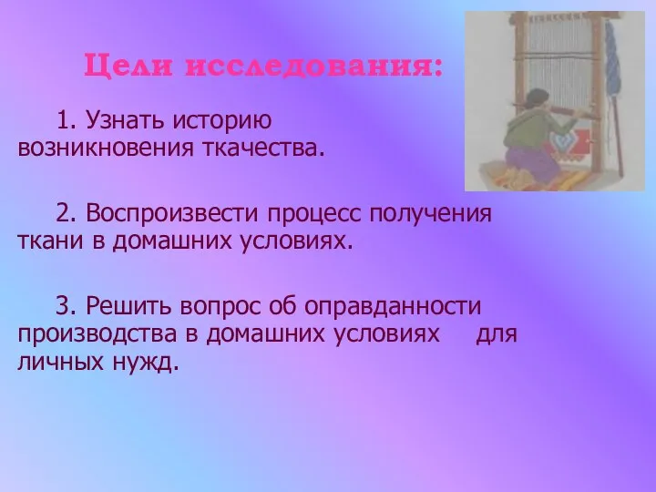 Цели исследования: 1. Узнать историю возникновения ткачества. 2. Воспроизвести процесс