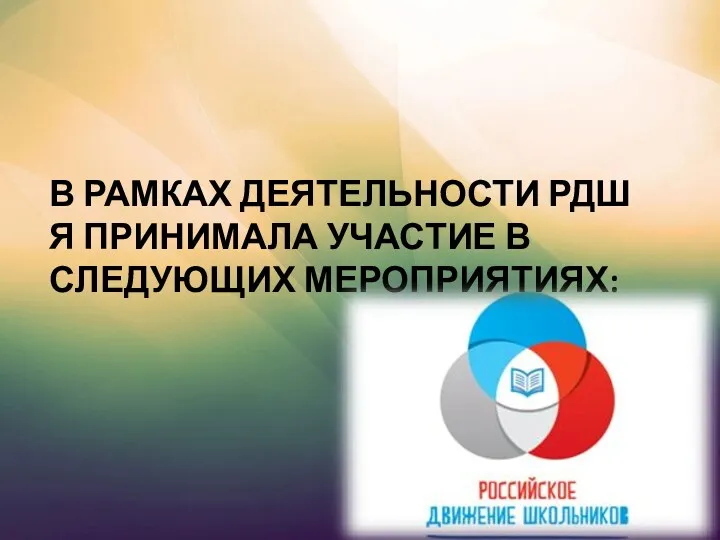 В РАМКАХ ДЕЯТЕЛЬНОСТИ РДШ Я ПРИНИМАЛА УЧАСТИЕ В СЛЕДУЮЩИХ МЕРОПРИЯТИЯХ: