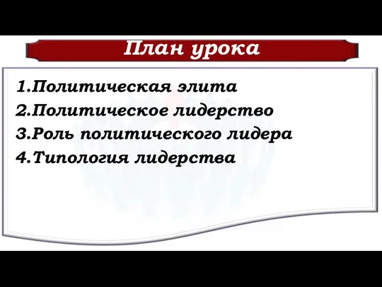 План урока 1.Политическая элита 2.Политическое лидерство 3.Роль политического лидера 4.Типология лидерства