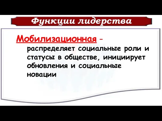 Функции лидерства Мобилизационная – распределяет социальные роли и статусы в обществе, инициирует обновления и социальные новации