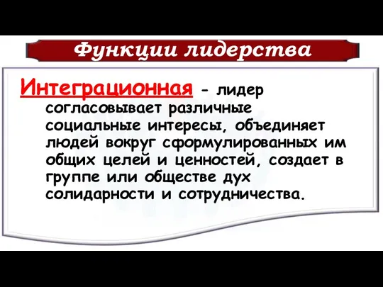 Функции лидерства Интеграционная - лидер согласовывает различные социальные интересы, объединяет