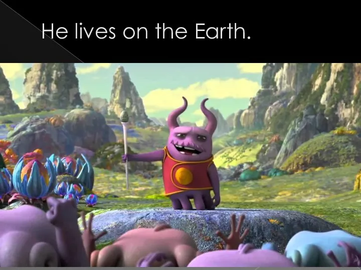 He lives on the Earth.