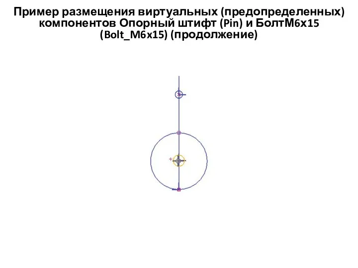 Пример размещения виртуальных (предопределенных) компонентов Опорный штифт (Pin) и БолтМ6х15 (Bolt_M6x15) (продолжение)