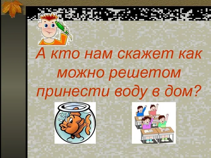 А кто нам скажет как можно решетом принести воду в дом?