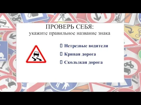 ПРОВЕРЬ СЕБЯ: укажите правильное название знака Нетрезвые водители Кривая дорога Скользкая дорога