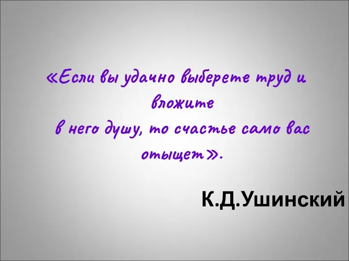 К.Д.Ушинский «Если вы удачно выберете труд и вложите в него душу, то счастье само вас отыщет».
