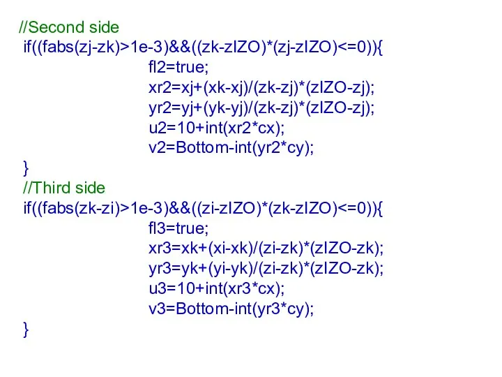 //Second side if((fabs(zj-zk)>1e-3)&&((zk-zIZO)*(zj-zIZO) fl2=true; xr2=xj+(xk-xj)/(zk-zj)*(zIZO-zj); yr2=yj+(yk-yj)/(zk-zj)*(zIZO-zj); u2=10+int(xr2*cx); v2=Bottom-int(yr2*cy); } //Third